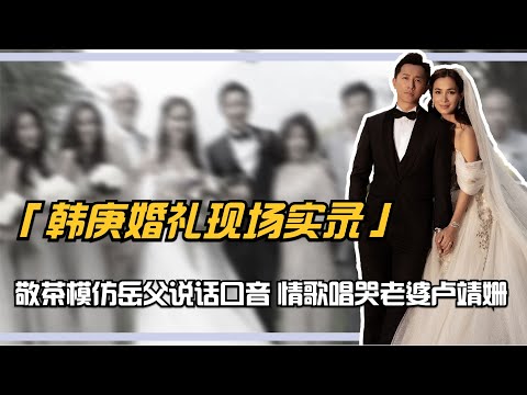 韓庚婚禮現場實錄：敬茶模仿岳父說話口音，情歌唱哭老婆盧靖姍