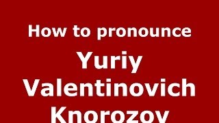 How to pronounce Yuriy Valentinovich Knorozov