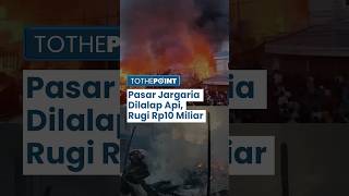 Pasar Jargaria Dilalap Si Jago Merah, 78 Toko dan 16 Rumah Hangus! Kerugian hingga Rp10 Miliar