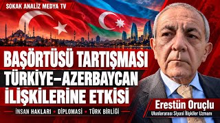 Erestün Oruçlu: Başörtüsü Tartışması Türkiye–Azerbaycan İlişkilerini Nasıl Etkil