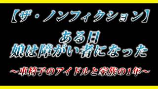 【ザ・ノンフィクション】ある日娘は障がい者になった～車椅子のアイドルと家族の１年～