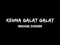Kehna galat galat | Madhur Sharma | Lyrics