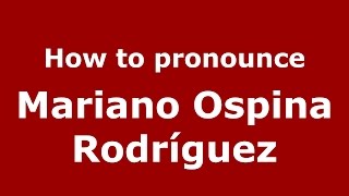 How to pronounce Mariano Ospina Rodríguez