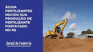 Águia Fertilizantes inicia sua produção de fertilizante fosfatado no Rio Grande do Sul