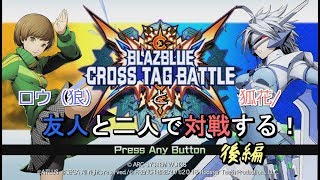 【実況】友人と二人で対戦する！ 後編【BLAZBLUE CROSS TAG BATTLE】