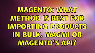 Magento: What method is best for importing products in bulk. Magmi or Magento's API?
