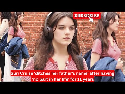 Suri Cruise 'ditches her father's name' after having 'no part in her life' for 11 years 