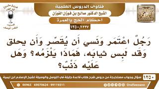 صورة [1227 /1350] رجل اعتمر ونسي أن يقصر وأن يحلق وقد لبس ثيابه، فماذا يلزمه؟ وهل عليه ذنب؟