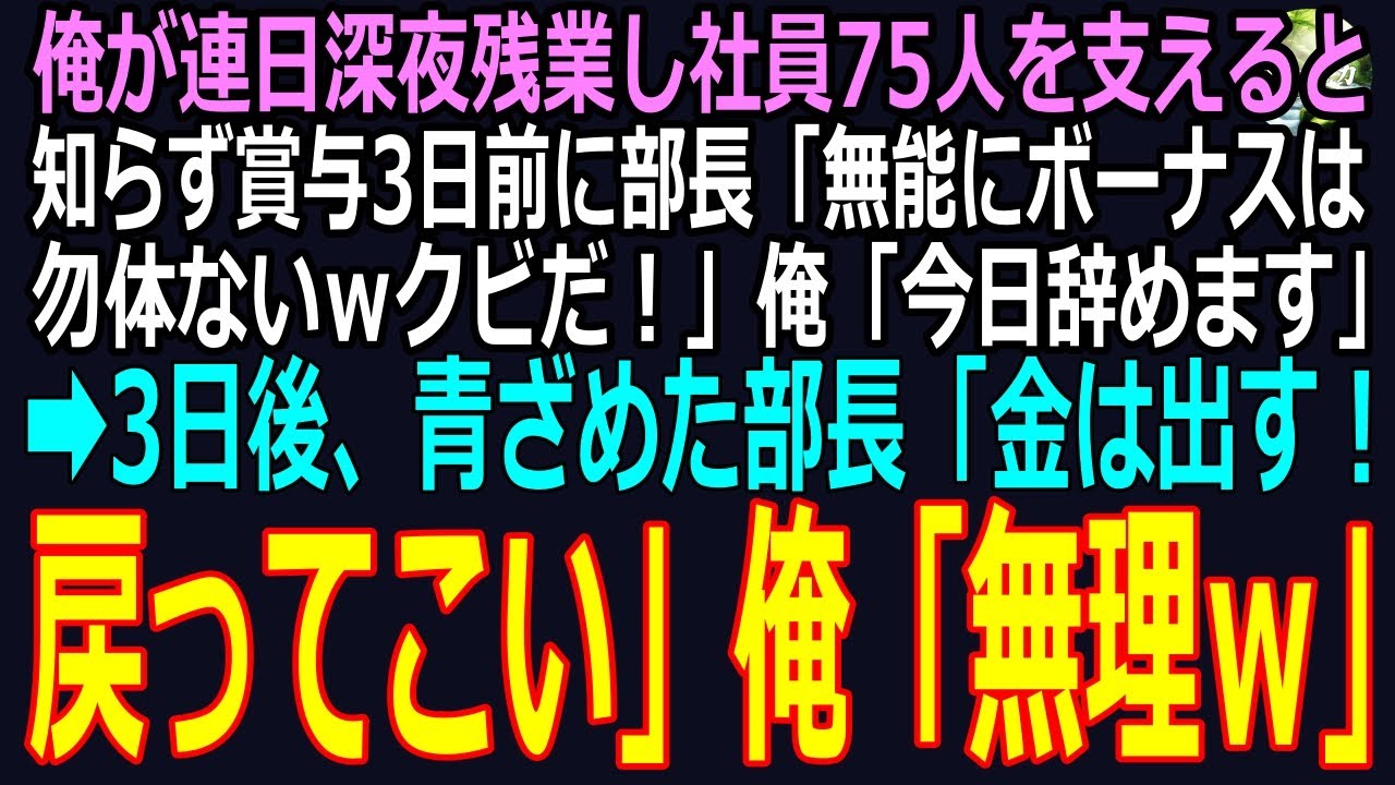 【スカッと】俺が連日深夜残業し社員75人を陰で支えると知らず賞与3日前に部長「無能にボーナスは勿体ないｗクビだ！」俺「今日辞めます」➡3日後、青ざめた部長「金は出す！戻ってこい」俺「無理ｗ」（感動）