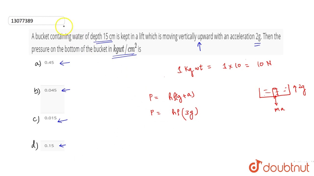 A bucket containing water of depth 15 cm is kept in a lift which is moving vertically upward