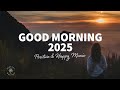 Good Morning 2025 Positive Happy Chill Music To Have A Good Day