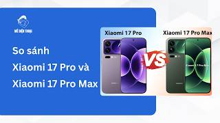 So sánh ngay Xiaomi 17 Pro vs 17 Pro Max