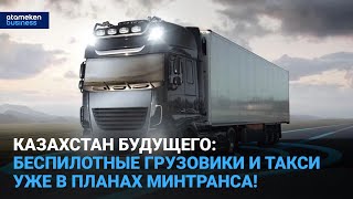 Казахстан будущего: беспилотные грузовики и такси уже в планах минтранса! 