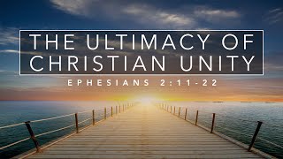 The Ultimacy of Christian Unity - Ephesians 2:11-22