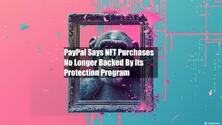 PayPal Says NFT Purchases No Longer Backed By Its Protection Program