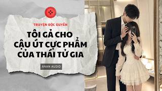 Truyện Audio ||TÔI GẢ CHO CẬU ÚT CỰC PHẨM CỦA THÁI TỬ GIA || AnAn Audi