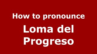 How to pronounce Loma Del Progreso