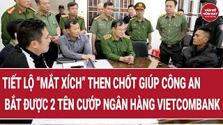 Tiết lộ “mắt xích” then chốt giúp công an bắt nhanh 2 tên cướp ngân hàng Vietcombank