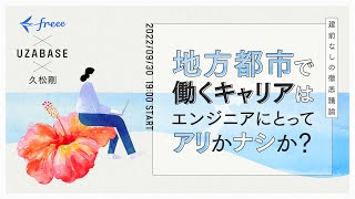 【freee&times;UZABASE&times;久松剛】地方都市で働くキャリアはエンジニアにとってアリかナシか？建前なしの徹底議論