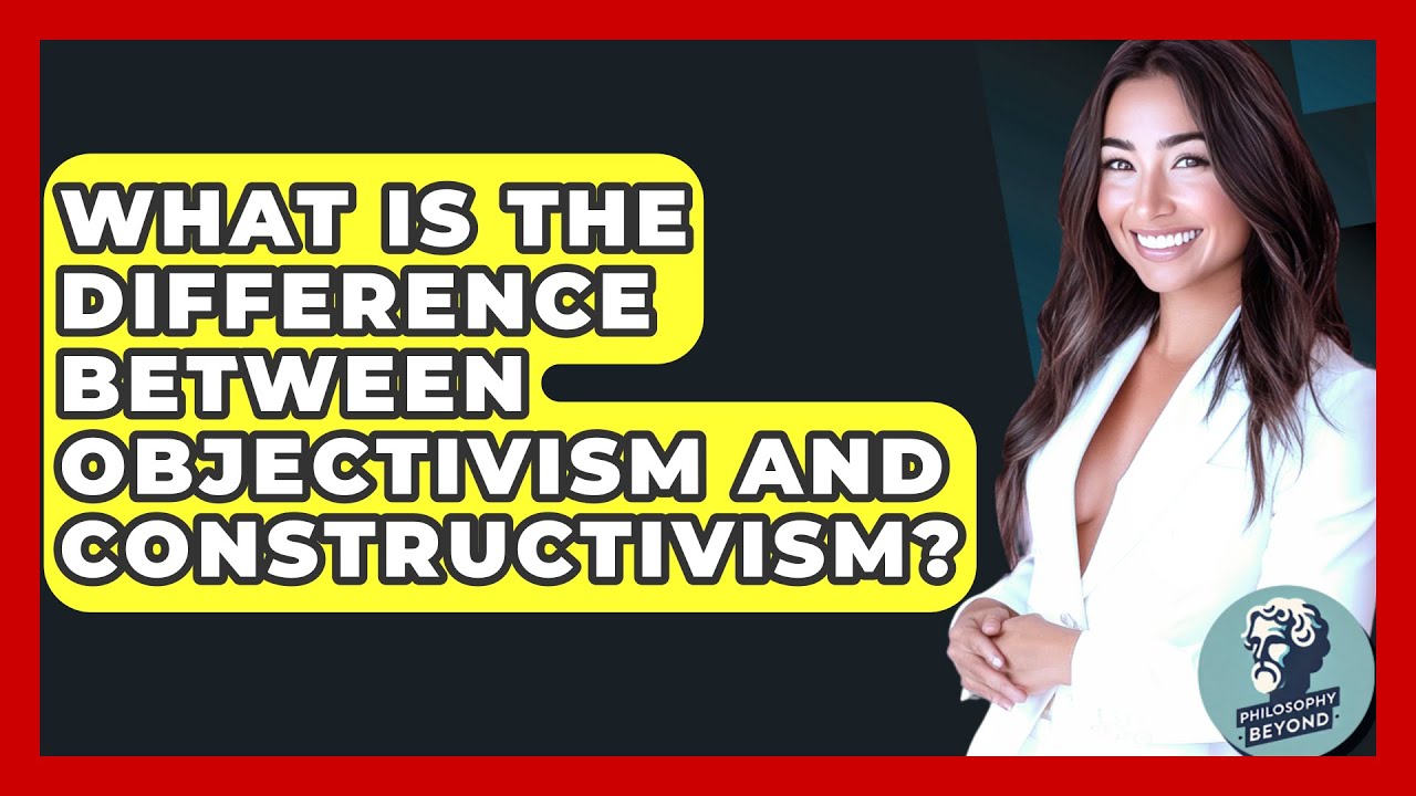 What Is The Difference Between Objectivism And Constructivism? - Philosophy Beyond