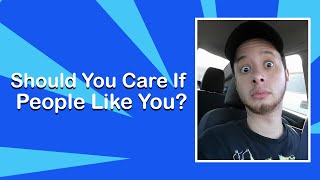SHOULD YOU CARE IF PEOPLE LIKE YOU?