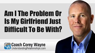 Am I The Problem or Is My Girlfriend Just Difficult To Be With?