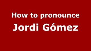 How to pronounce Jordi G&oacute;mez