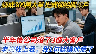 300萬大單我談成，提成卻給了關係戶，半年後公司沒了3個大客戶，老闆找上我，我1句話讓他慌了#奇聞#案件#真相#職場#職場文化#故事#完結爽文#情感故事