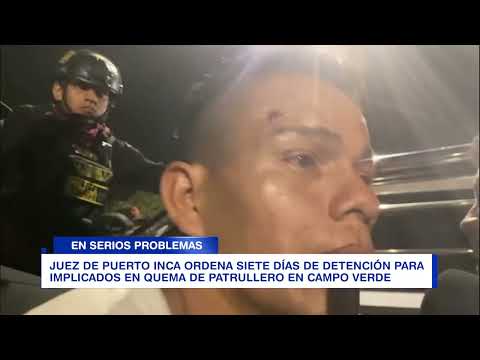 JUEZ DE PUERTO INCA ORDENA SIETE DÍAS DE DETENCIÓN PARA IMPLICADOS EN QUEMA DE PATRULLERO