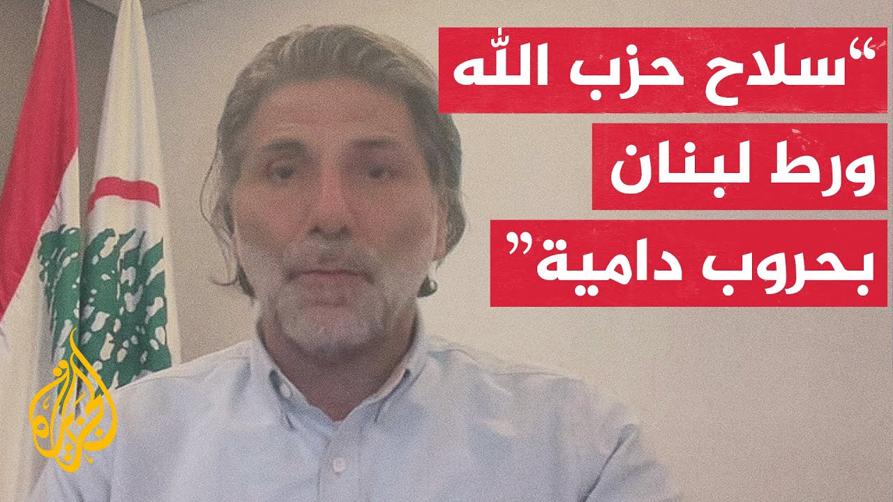 عضو البرلمان اللبناني عن كتلة حزب القوات للجزيرة: موقف نعيم قاسم سيقود إلى حر