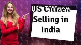 How can a US citizen sell property in India?