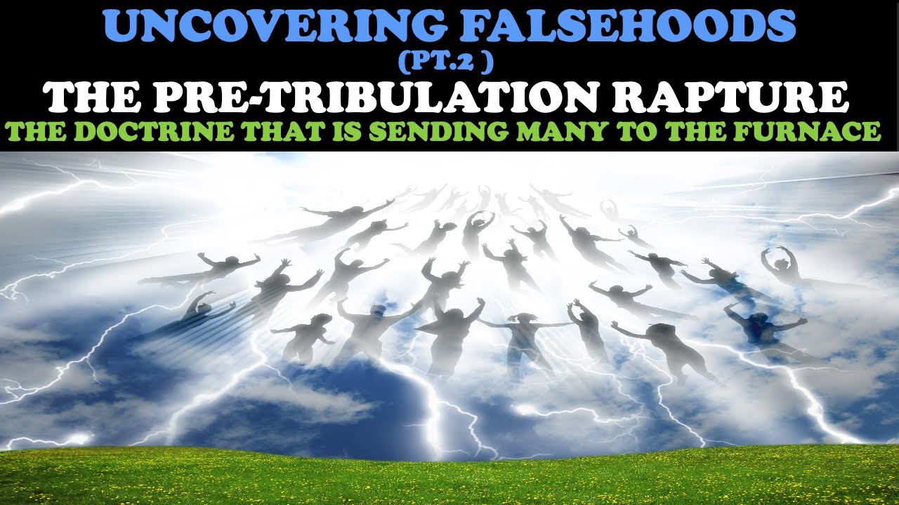 UNCOVERING FALSEHOODS (PT. 2) THE PRETRIBULATION RAPTURE: THE DOCTRINE SENDING MANY TO THE FURNACE