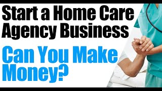 First Step on How to Start a Home Care Agency | Can You Make Money Starting a HomeCare Business