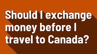 Should I exchange money before I travel to Canada?