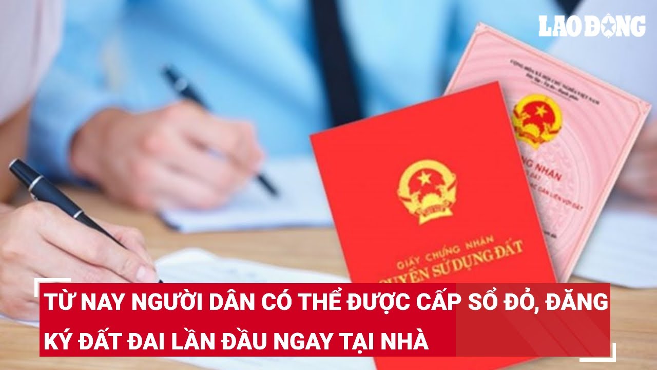 Từ nay người dân có thể được cấp sổ đỏ, đăng ký đất đai lần đầu ngay tại nhà