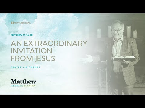 Matthew 11:16-30 - An Extraordinary Invitation from Jesus  (The Village Chapel - 7/17/2022)