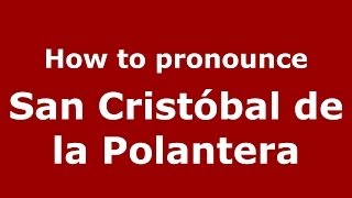 How to pronounce San Cristóbal De La Polantera