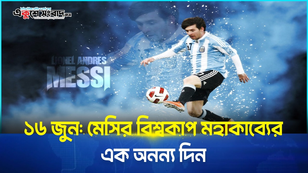 ১৬ জুন: মেসির বিশ্বকাপ মহাকাব্যের এক অনন্য দিন