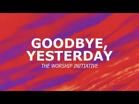 Goodbye, Yesterday - The Worship Initiative (Lyric Video)