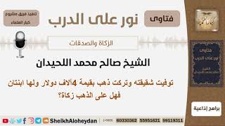 صورة توفيت شقيقته وتركت ذهب بقيمة 4 آلاف دولار ولها ابنتان فهل على الذهب زكاة؟ اللحيدان - كبار العلماء