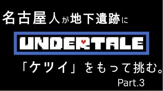 【初見実況】東京住み 名古屋人が、「ケツイ」をもって挑む。Part.3【Undertale】