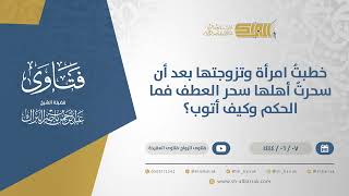 خطبتُ امرأة وتزوجتها بعد أن سحرتُ أهلها سحر العطف فما الحكم وكيف أتوب؟-الشيخ عبدالرحمن البراك(11138) image