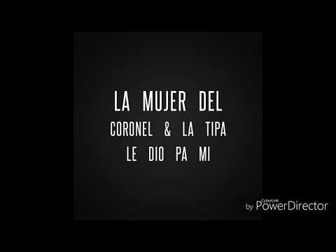 La mujer del coronel & la tipa le a dado pa mi