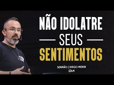 NÃO IDOLATRE SEUS SENTIMENTOS -  SERMÃO