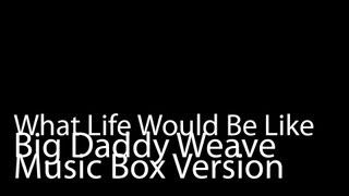 What Life Would Be Like (Music Box Version) - Big Daddy Weave