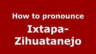 How to pronounce Ixtapa-Zihuatanejo