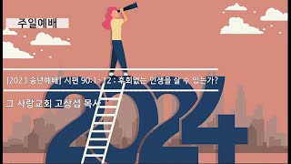 [주일예배] 2023 송년예배  시편 90:1~12 : 후회없는 인생을 살 수 있는가?
