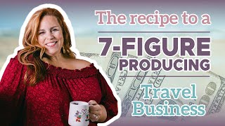 The Recipe to a 7-Figure Producing Travel Business