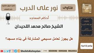 صورة هل يجوز لعامل مسيحي المشاركة في بناء مسجد؟ الشيخ اللحيدان - مشروع كبار العلماء