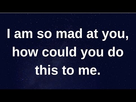 I am so mad at you, how could you do this to me.... current thoughts and feelings heartfelt messages